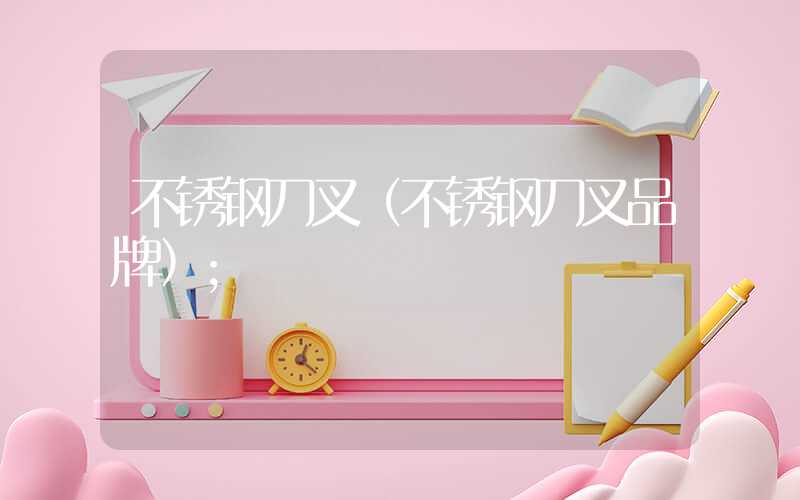 不锈钢刀叉(不锈钢刀叉品牌)