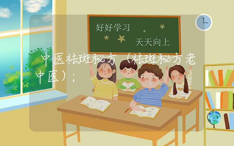 中医祛斑秘方(祛斑秘方老中医)