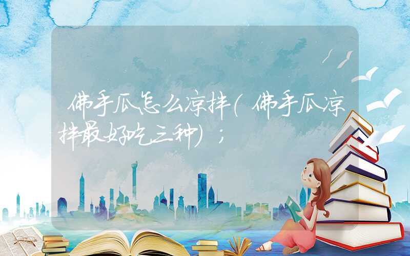 佛手瓜怎么凉拌(佛手瓜凉拌最好吃三种)