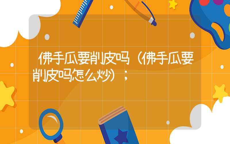 佛手瓜要削皮吗(佛手瓜要削皮吗怎么炒)