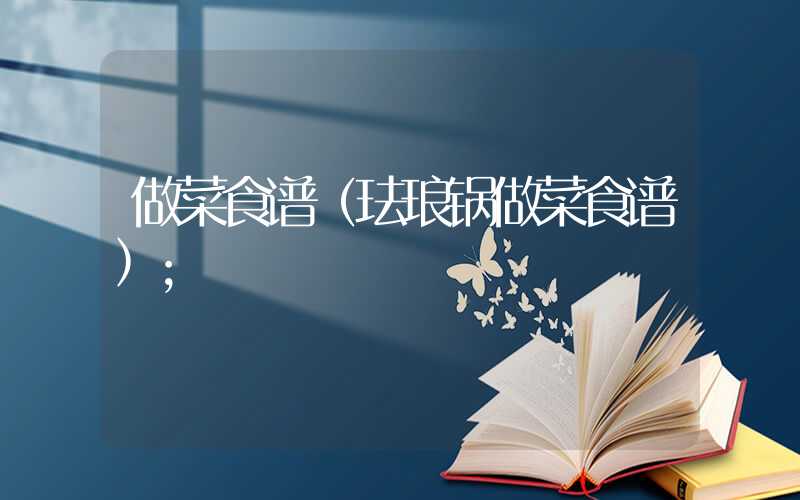 做菜食谱(珐琅锅做菜食谱)