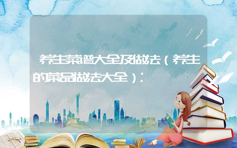 养生菜谱大全及做法(养生的菜品做法大全)