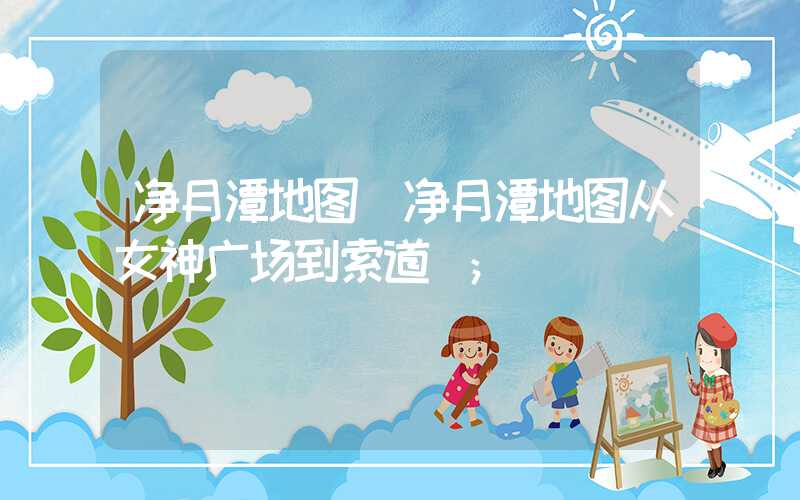 净月潭地图(净月潭地图从女神广场到索道)