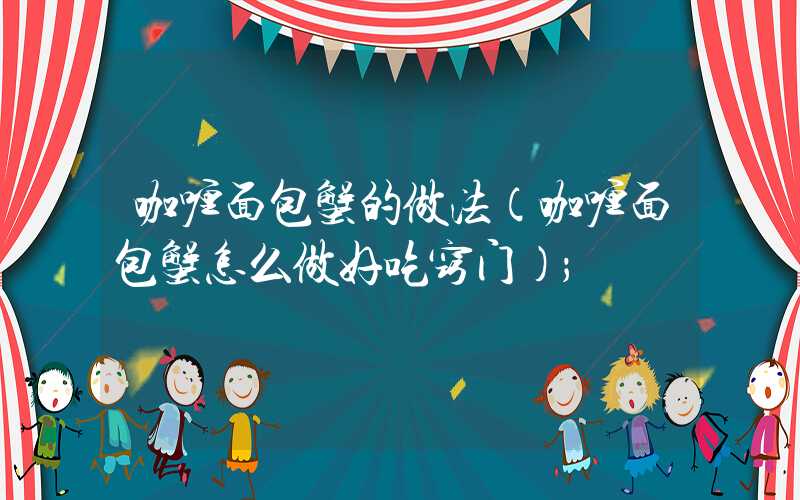 咖喱面包蟹的做法(咖喱面包蟹怎么做好吃窍门)