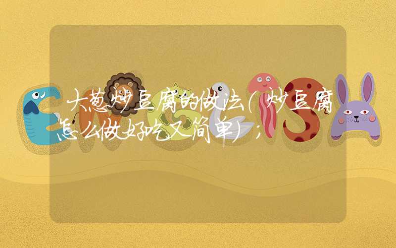 大葱炒豆腐的做法(炒豆腐怎么做好吃又简单)