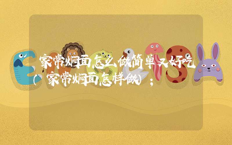 家常焖面怎么做简单又好吃(家常焖面怎样做)