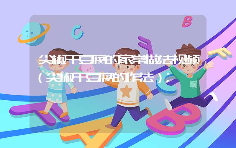 尖椒干豆腐的家常做法视频(尖椒干豆腐的作法)