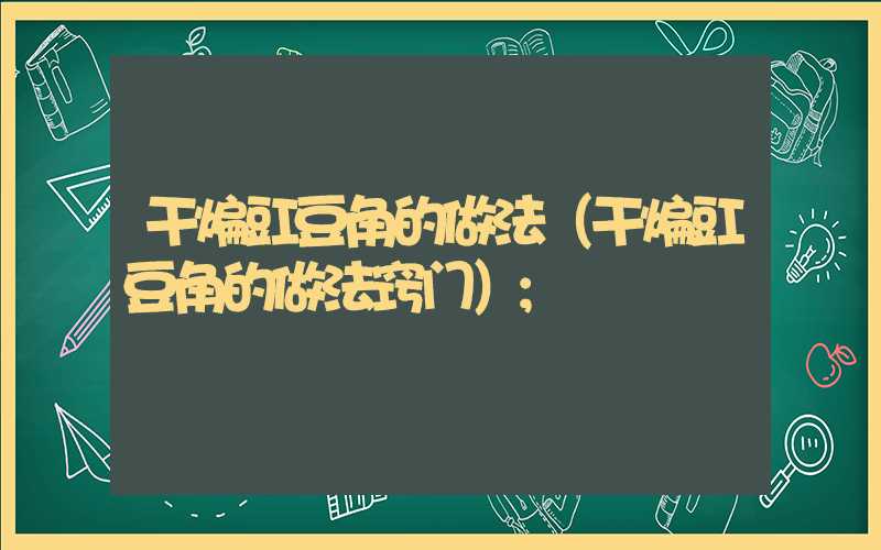干煸豇豆角的做法（干煸豇豆角的做法窍门）