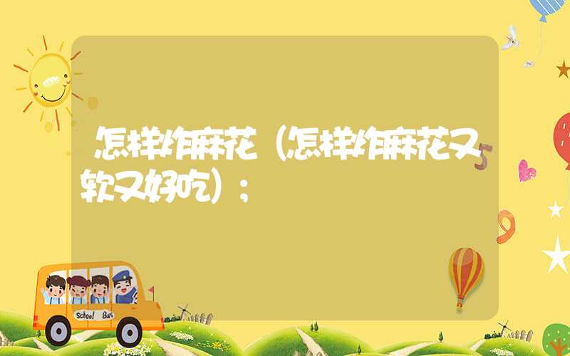 怎样炸麻花（怎样炸麻花又软又好吃）