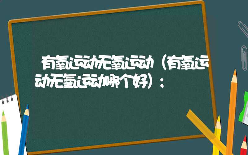 有氧运动无氧运动(有氧运动无氧运动哪个好)