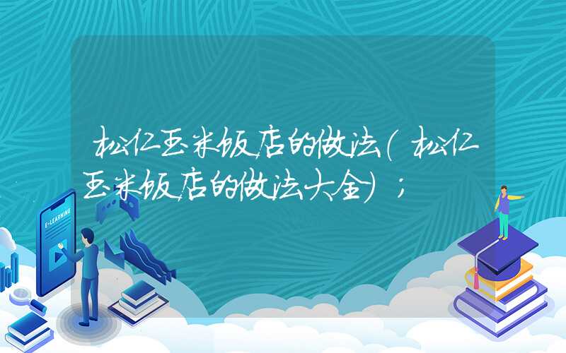 松仁玉米饭店的做法(松仁玉米饭店的做法大全)