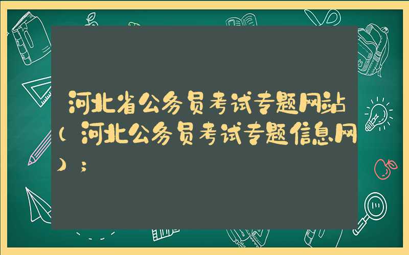 河北省公务员考试专题网站(河北公务员考试专题信息网)