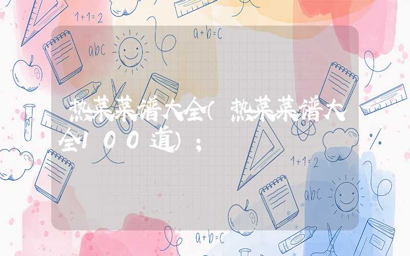 热菜菜谱大全(热菜菜谱大全100道)