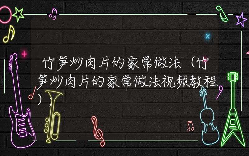 竹笋炒肉片的家常做法（竹笋炒肉片的家常做法视频教程）