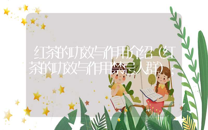 红茶的功效与作用介绍(红茶的功效与作用禁忌人群)