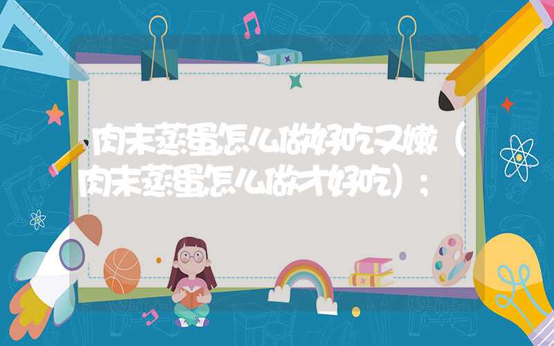 肉末蒸蛋怎么做好吃又嫩(肉末蒸蛋怎么做才好吃)