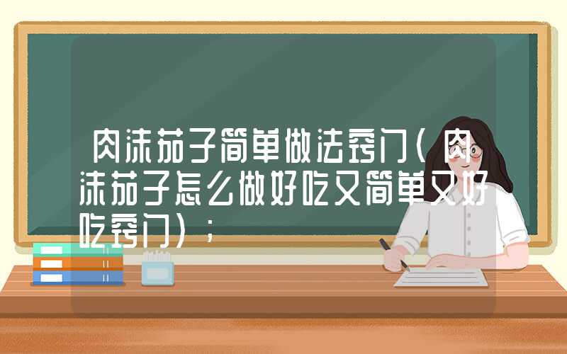 肉沫茄子简单做法窍门(肉沫茄子怎么做好吃又简单又好吃窍门)