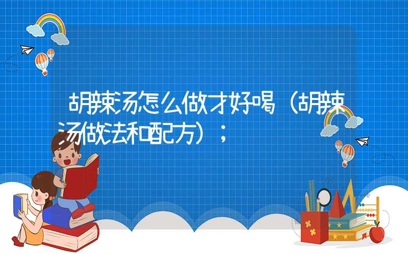 胡辣汤怎么做才好喝(胡辣汤做法和配方)