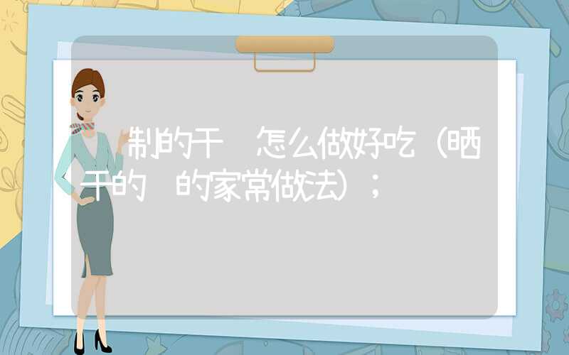 腌制的干鱼怎么做好吃(晒干的鱼的家常做法)