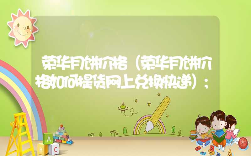 荣华月饼价格（荣华月饼价格如何提货网上兑换快递）