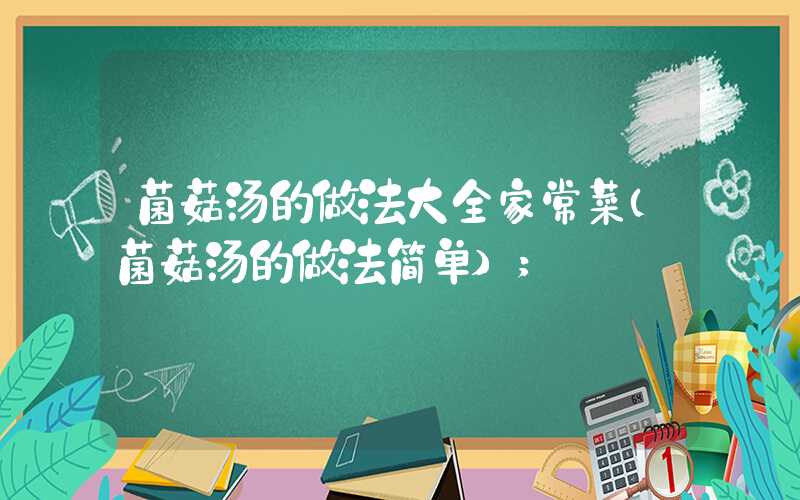 菌菇汤的做法大全家常菜(菌菇汤的做法简单)