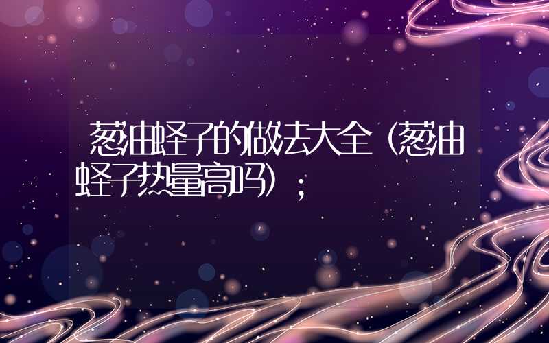 葱油蛏子的做法大全（葱油蛏子热量高吗）