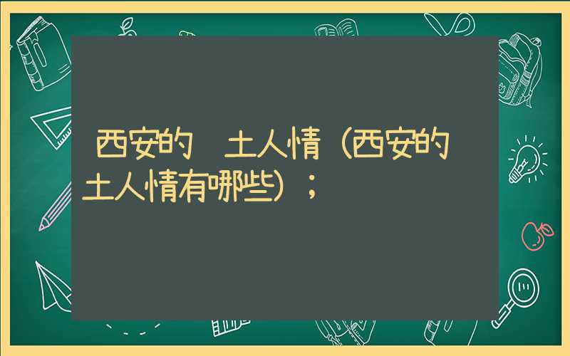 西安的风土人情（西安的风土人情有哪些）