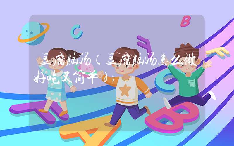 豆腐脑汤（豆腐脑汤怎么做好吃又简单）