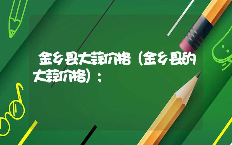 金乡县大蒜价格(金乡县的大蒜价格)