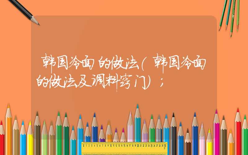 韩国冷面的做法(韩国冷面的做法及调料窍门)