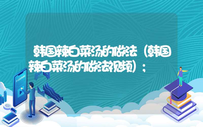 韩国辣白菜汤的做法(韩国辣白菜汤的做法视频)
