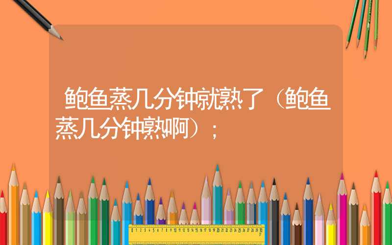 鲍鱼蒸几分钟就熟了（鲍鱼蒸几分钟熟啊）