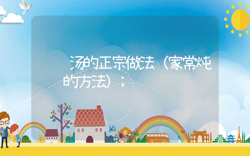 鲫鱼汤的正宗做法（家常炖鲫鱼的方法）