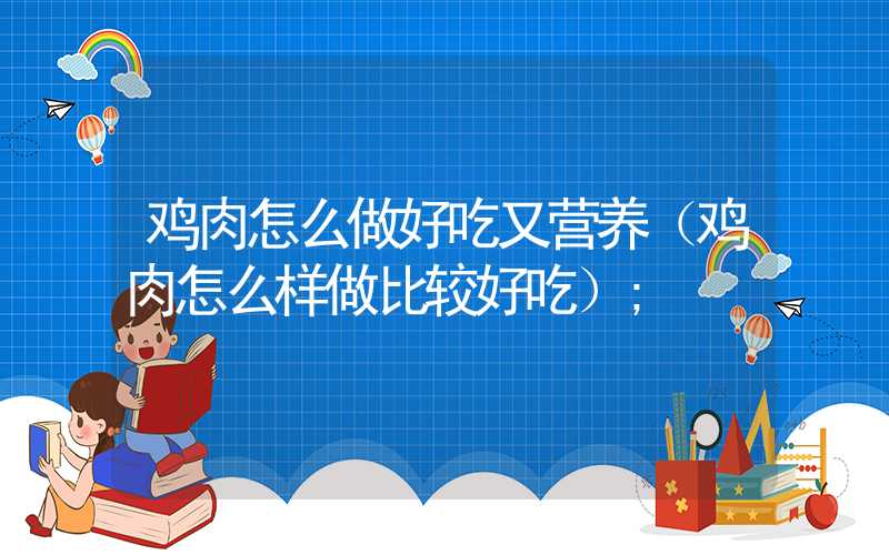 鸡肉怎么做好吃又营养(鸡肉怎么样做比较好吃)
