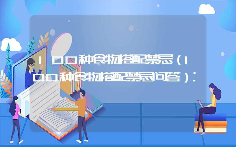 100种食物搭配禁忌（100种食物搭配禁忌问答）