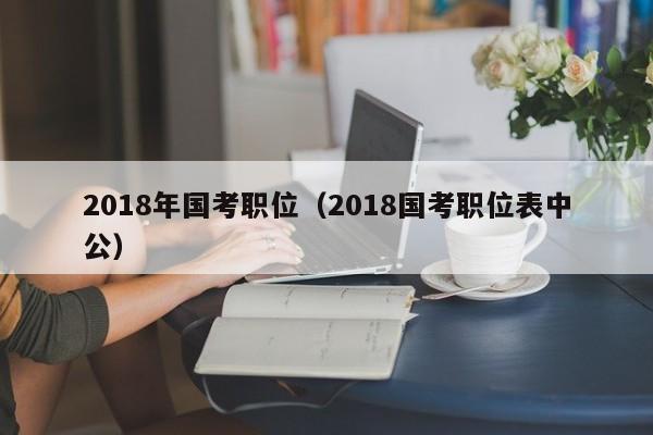 2018年国考职位(2018国考职位表中公),第1张 2018年国考职位(2018国考职位表中公),第1张