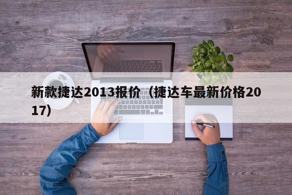 新款捷达2013报价(捷达车最新价格2017),第1张 新款捷达2013报价(捷达车最新价格2017),第1张