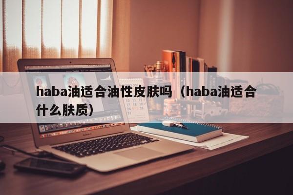 haba油适合油性皮肤吗(haba油适合什么肤质),第1张 haba油适合油性皮肤吗(haba油适合什么肤质),第1张