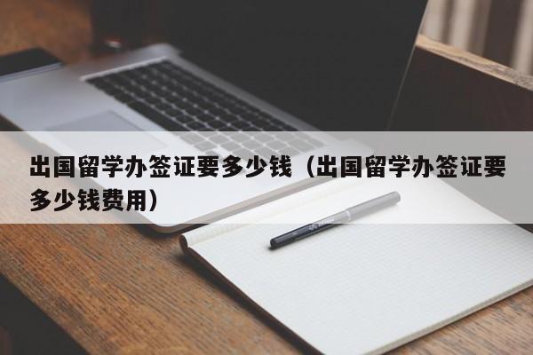 出国留学办签证要多少钱(出国留学办签证要多少钱费用),第1张 出国留学办签证要多少钱(出国留学办签证要多少钱费用),第1张