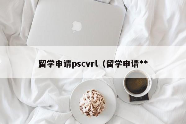 留学申请pscvrl(留学申请**),第1张 留学申请pscvrl(留学申请**),第1张