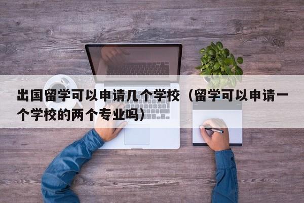 出国留学可以申请几个学校（留学可以申请一个学校的两个专业吗）,第1张