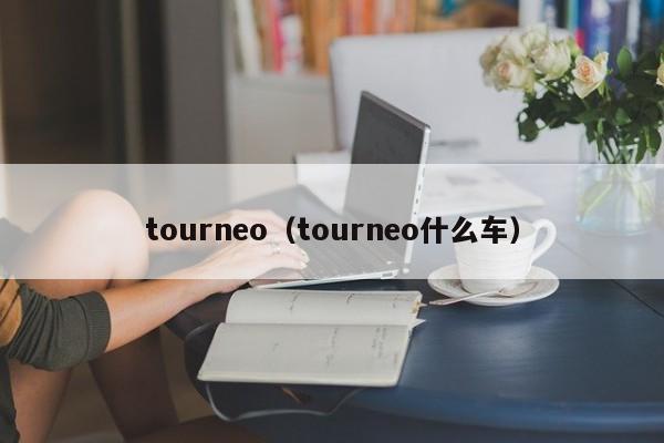 tourneo(tourneo什么车),第1张 tourneo(tourneo什么车),第1张