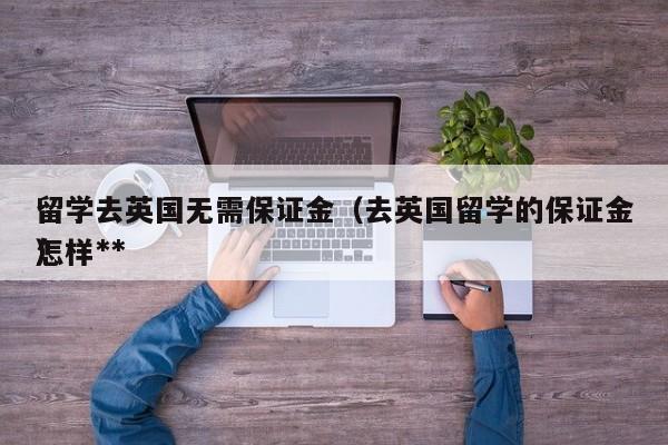 留学去英国无需保证金(去英国留学的保证金怎样**),第1张 留学去英国无需保证金(去英国留学的保证金怎样**),第1张