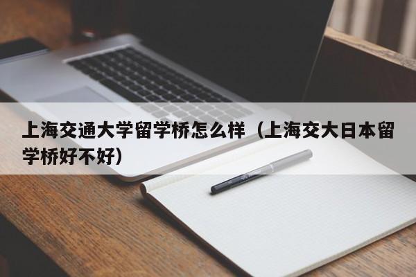 上海交通大学留学桥怎么样(上海交大日本留学桥好不好),第1张 上海交通大学留学桥怎么样(上海交大日本留学桥好不好),第1张