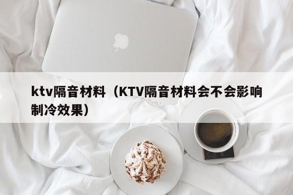 ktv隔音材料(KTV隔音材料会不会影响制冷效果),第1张 ktv隔音材料(KTV隔音材料会不会影响制冷效果),第1张