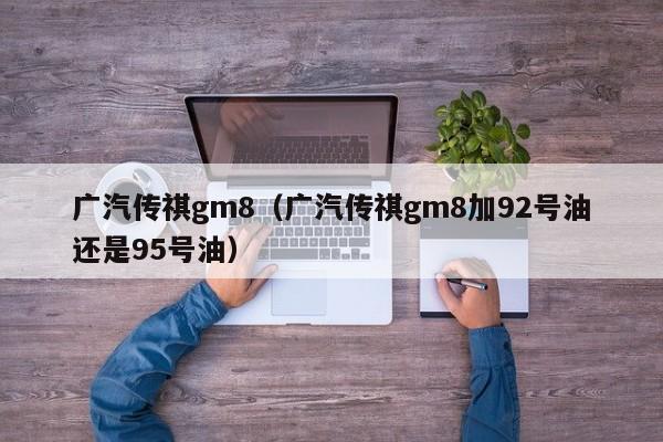 广汽传祺gm8（广汽传祺gm8加92号油还是95号油）,第1张