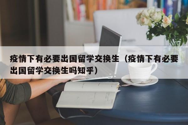 疫情下有必要出国留学交换生(疫情下有必要出国留学交换生吗知乎),第1张 疫情下有必要出国留学交换生(疫情下有必要出国留学交换生吗知乎),第1张