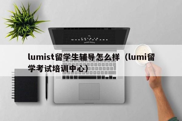 lumist留学生辅导怎么样(lumi留学考试培训中心),第1张 lumist留学生辅导怎么样(lumi留学考试培训中心),第1张