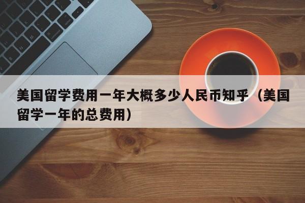 美国留学费用一年大概多少人民币知乎（美国留学一年的总费用）,第1张