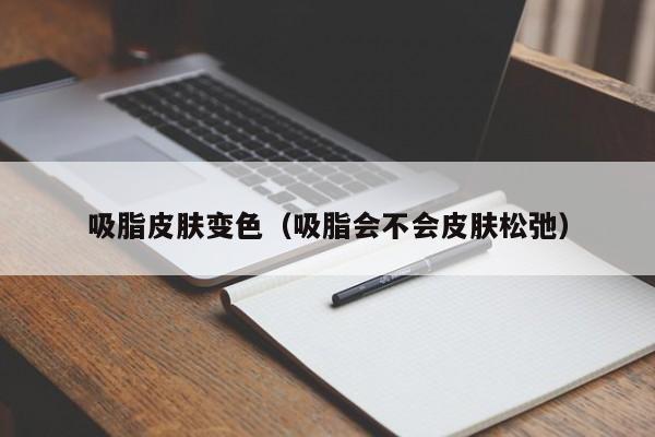 吸脂皮肤变色（吸脂会不会皮肤松弛）,第1张